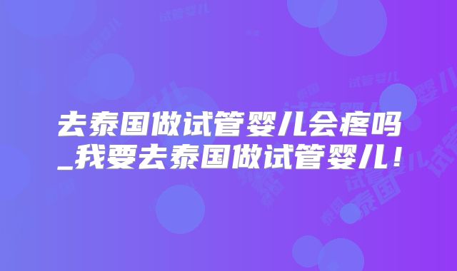 去泰国做试管婴儿会疼吗_我要去泰国做试管婴儿！