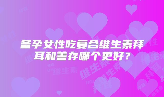 备孕女性吃复合维生素拜耳和善存哪个更好?