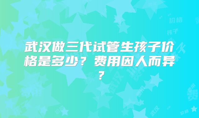 武汉做三代试管生孩子价格是多少？费用因人而异？