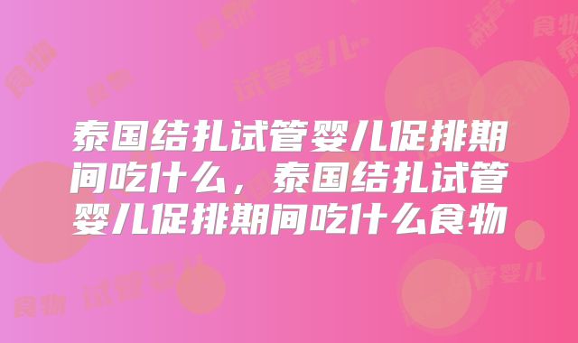 泰国结扎试管婴儿促排期间吃什么，泰国结扎试管婴儿促排期间吃什么食物