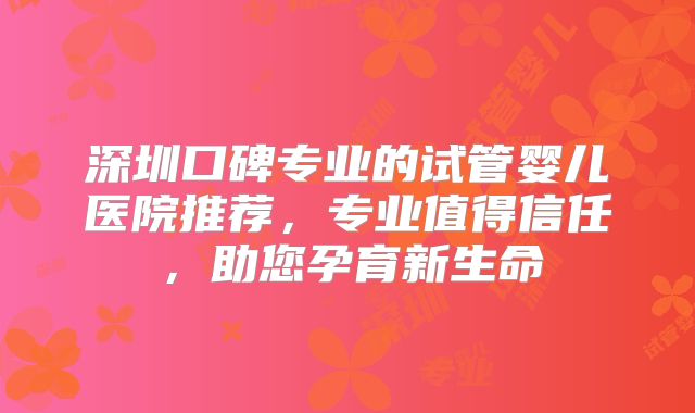 深圳口碑专业的试管婴儿医院推荐，专业值得信任，助您孕育新生命