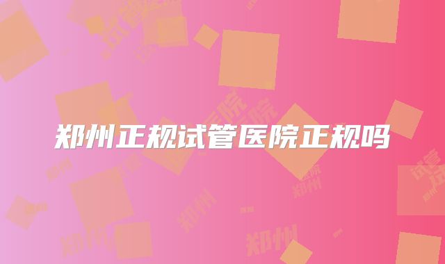 郑州正规试管医院正规吗