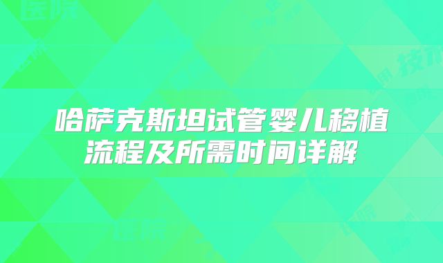 哈萨克斯坦试管婴儿移植流程及所需时间详解