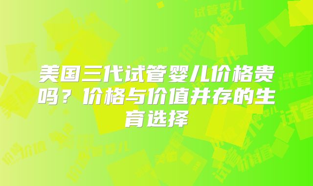 美国三代试管婴儿价格贵吗？价格与价值并存的生育选择