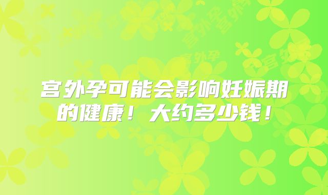 宫外孕可能会影响妊娠期的健康！大约多少钱！