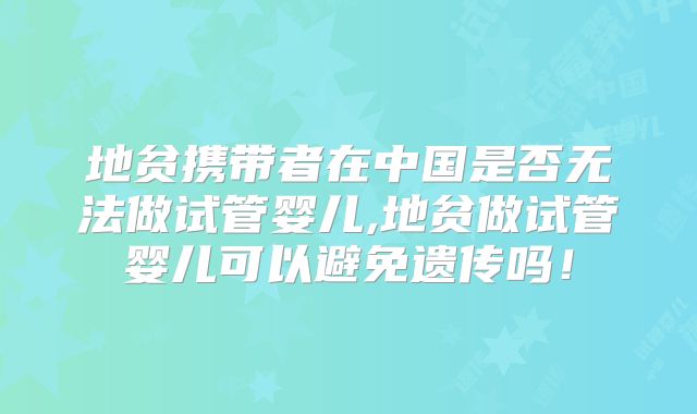地贫携带者在中国是否无法做试管婴儿,地贫做试管婴儿可以避免遗传吗！