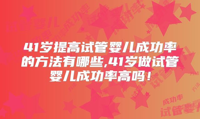 41岁提高试管婴儿成功率的方法有哪些,41岁做试管婴儿成功率高吗！