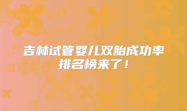 吉林试管婴儿双胎成功率排名榜来了!