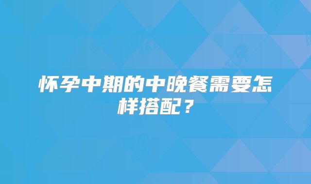 怀孕中期的中晚餐需要怎样搭配？