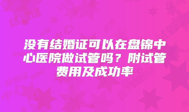 没有结婚证可以在盘锦中心医院做试管吗？附试管费用及成功率
