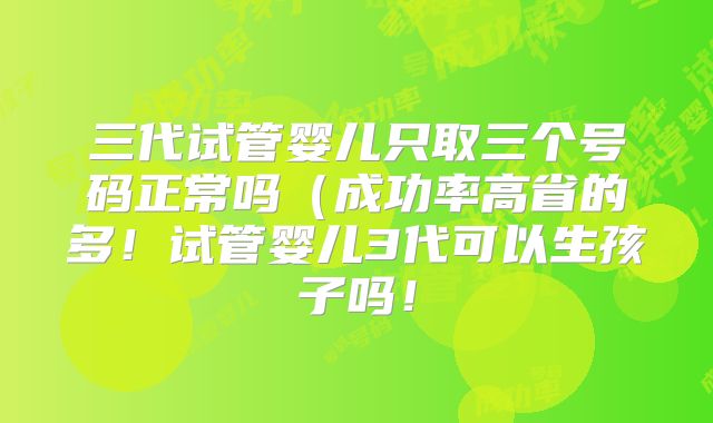三代试管婴儿只取三个号码正常吗（成功率高省的多！试管婴儿3代可以生孩子吗！