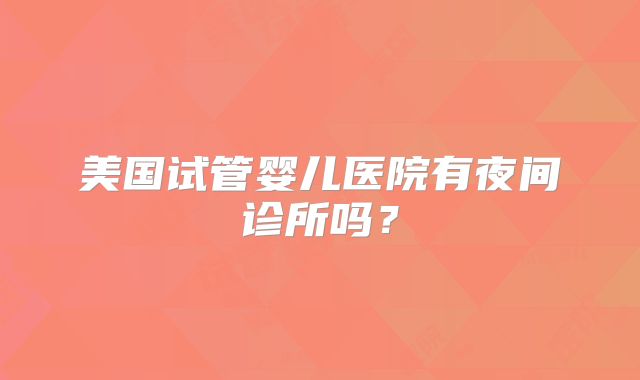 美国试管婴儿医院有夜间诊所吗？