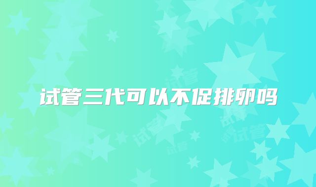 试管三代可以不促排卵吗