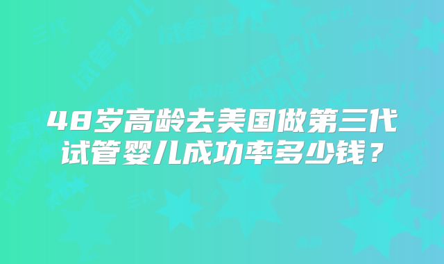 48岁高龄去美国做第三代试管婴儿成功率多少钱？