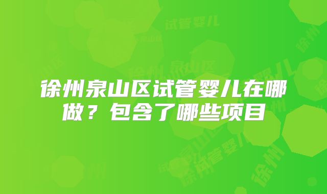 徐州泉山区试管婴儿在哪做？包含了哪些项目