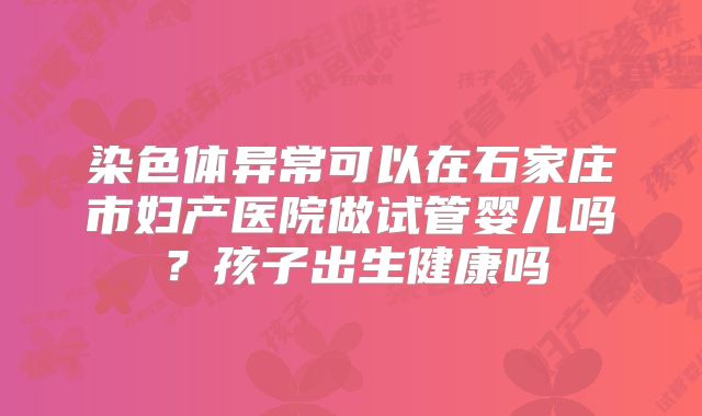 染色体异常可以在石家庄市妇产医院做试管婴儿吗?孩子出生健康吗