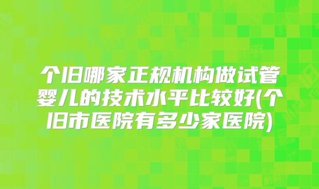 个旧哪家正规机构做试管婴儿的技术水平比较好(个旧市医院有多少家医院)