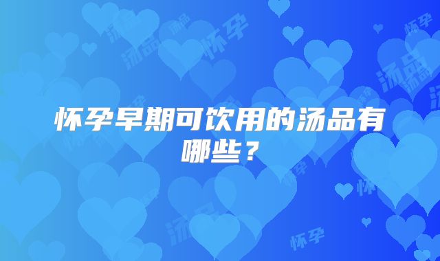 怀孕早期可饮用的汤品有哪些？