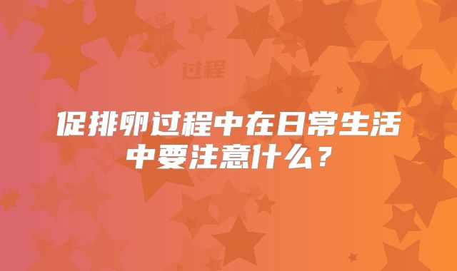 促排卵过程中在日常生活中要注意什么？