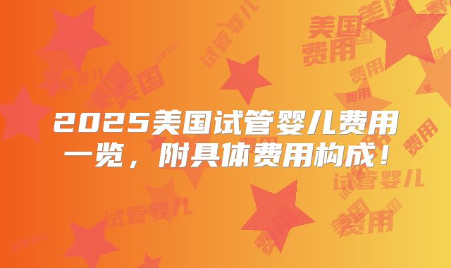 2025美国试管婴儿费用一览,附具体费用构成!
