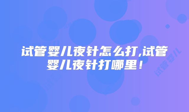 试管婴儿夜针怎么打,试管婴儿夜针打哪里！