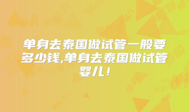 单身去泰国做试管一般要多少钱,单身去泰国做试管婴儿！