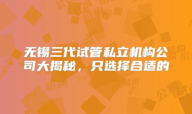 无锡三代试管私立机构公司大揭秘，只选择合适的