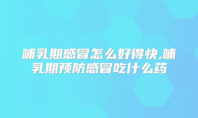 哺乳期感冒怎么好得快,哺乳期预防感冒吃什么药
