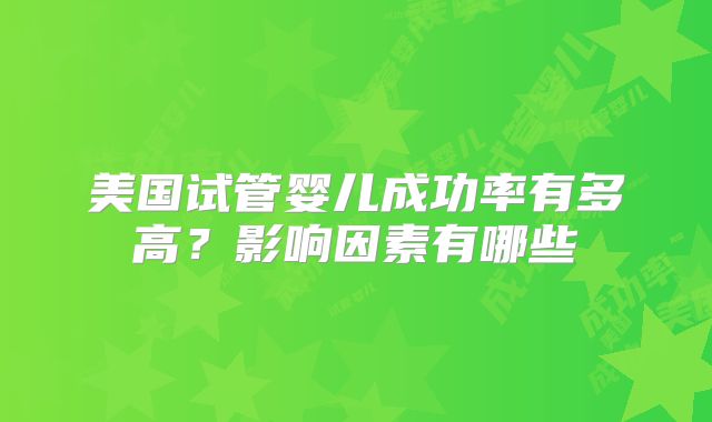 美国试管婴儿成功率有多高?影响因素有哪些