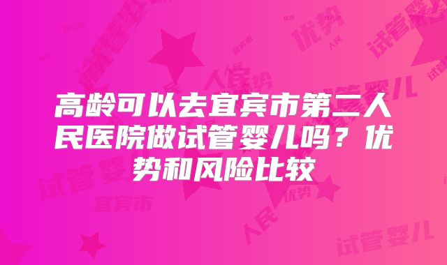 高龄可以去宜宾市第二人民医院做试管婴儿吗？优势和风险比较
