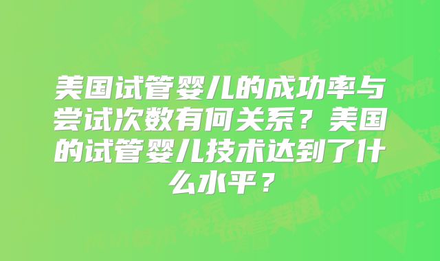 美国试管婴儿的成功率与尝试次数有何关系？美国的试管婴儿技术达到了什么水平？