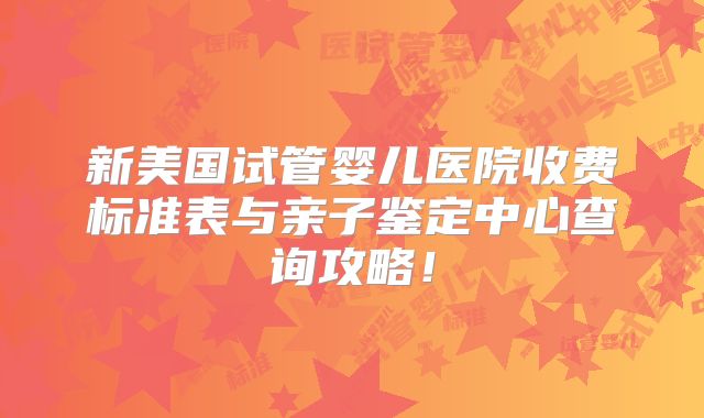 新美国试管婴儿医院收费标准表与亲子鉴定中心查询攻略！
