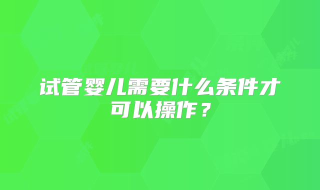 试管婴儿需要什么条件才可以操作？
