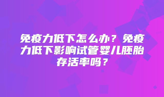 免疫力低下怎么办？免疫力低下影响试管婴儿胚胎存活率吗？
