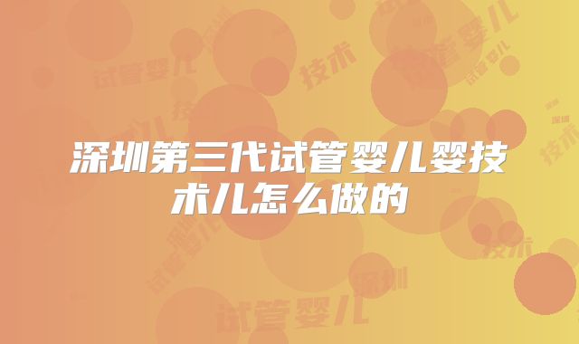 深圳第三代试管婴儿婴技术儿怎么做的