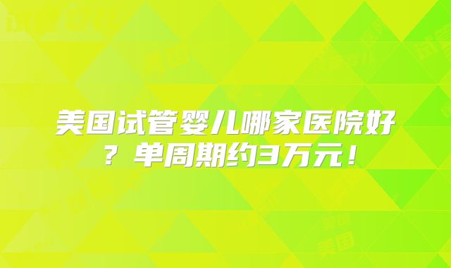 美国试管婴儿哪家医院好？单周期约3万元！