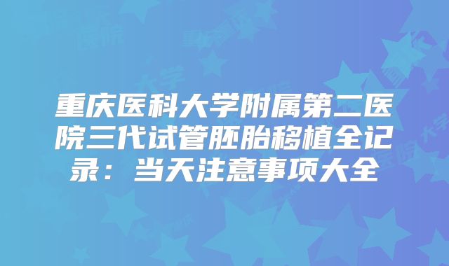 重庆医科大学附属第二医院三代试管胚胎移植全记录：当天注意事项大全