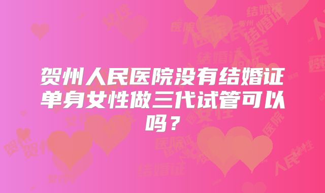 贺州人民医院没有结婚证单身女性做三代试管可以吗?