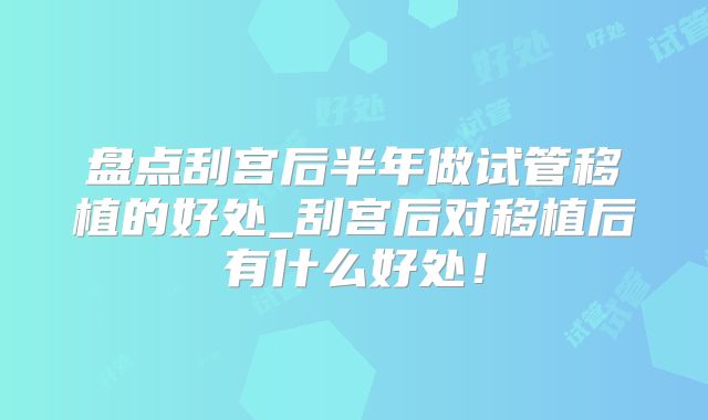盘点刮宫后半年做试管移植的好处_刮宫后对移植后有什么好处！