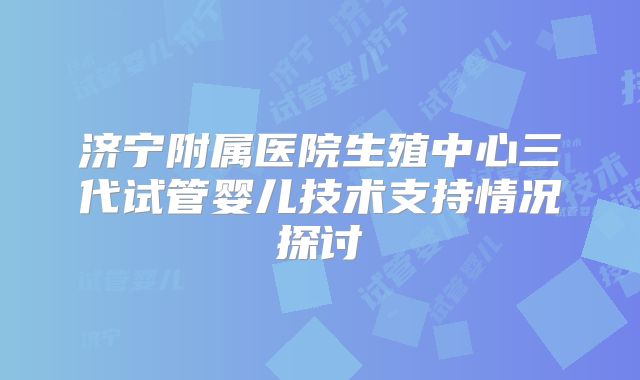 济宁附属医院生殖中心三代试管婴儿技术支持情况探讨