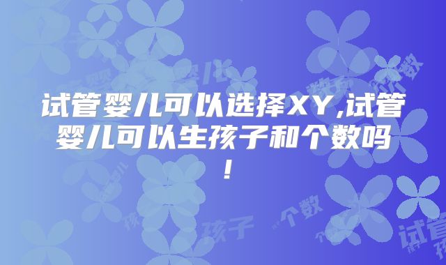 试管婴儿可以选择XY,试管婴儿可以生孩子和个数吗！