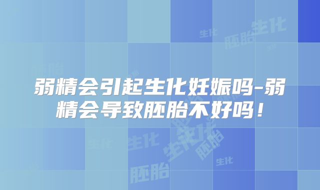 弱精会引起生化妊娠吗-弱精会导致胚胎不好吗！