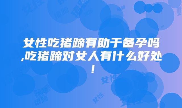 女性吃猪蹄有助于备孕吗,吃猪蹄对女人有什么好处！