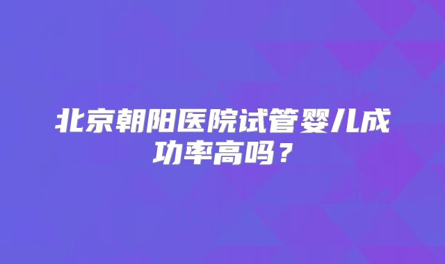 北京朝阳医院试管婴儿成功率高吗？