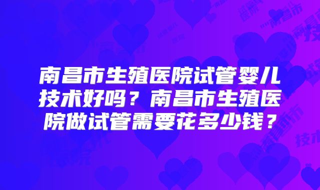 南昌市生殖医院试管婴儿技术好吗?南昌市生殖医院做试管需要花多少钱?