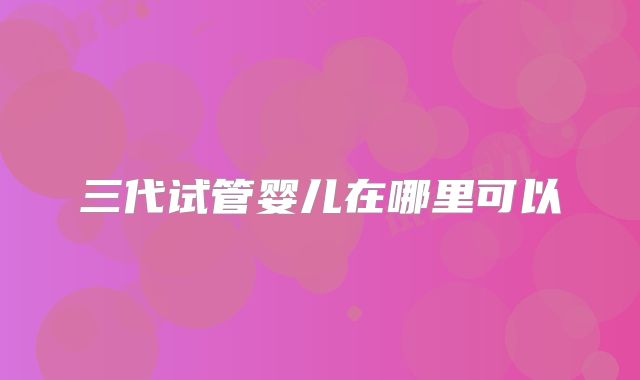 三代试管婴儿在哪里可以