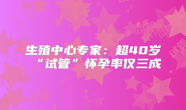 生殖中心专家：超40岁“试管”怀孕率仅三成