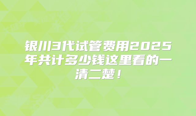 银川3代试管费用2025年共计多少钱这里看的一清二楚！