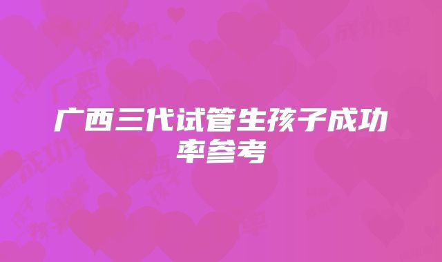 广西三代试管生孩子成功率参考