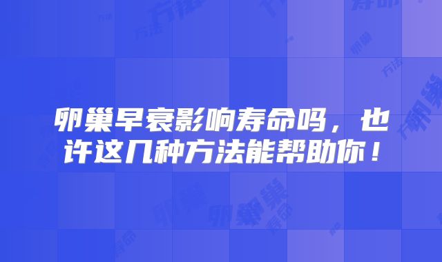 卵巢早衰影响寿命吗，也许这几种方法能帮助你！